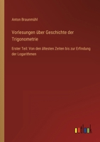 Vorlesungen über Geschichte der Trigonometrie: Erster Teil: Von den ältesten Zeiten bis zur Erfindung der Logarithmen 3368607901 Book Cover