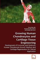 Growing Human Chondrocytes and Cartilage Tissue Engineering: Development of Economic and Optimum Human Chondrocyte Growth Medium and Cartilage Regeneration for Clinical Application 3639262468 Book Cover