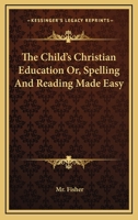 The child's Christian education: or, spelling and reading made easy. Being the most proper introduction to the profitable reading the Holy Bible, &c. ... edition. By the Reverend Mr Fisher, ... 1163092916 Book Cover