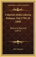 I Martiri Della Liberta Italiana, Dal 1794 Al 1848: Memorie Raccolte 1165064227 Book Cover