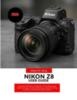 Nikon Z8 User Guide 2026: Complete MANUAL for Beginners and Professionals: Master Settings, Creative Techniques, Video Recording, Autofocus, and Workflow Optimization (Camera Mastery Manual Guide) B0H25DQPRB Book Cover