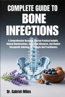COMPLETE GUIDE TO BONE INFECTIONS: A Comprehensive Resource Offering Practical Insights, Clinical Manifestations, Preventive Measures, And Modern Therapeutic Solutions For Patients And Practitioners B0FWXJYVR7 Book Cover