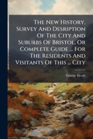 The New History, Survey And Desription Of The City And Suburbs Of Bristol, Or Complete Guide ... For The Residents And Visitants Of This ... City 1179755944 Book Cover