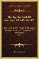 The Register Book Of Marriages V4, 1824 To 1837: Belonging To The Parish Of St. George, Hanover Square, In The County Of Middlesex 1167231139 Book Cover