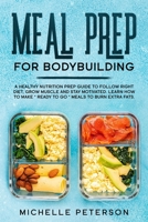 Meal Prep for Bodybuilding: A Healthy Nutrition Prep Guide to Follow Right Diet, Grow Muscle and Stay Motivated. Learn How to Make "Ready to Go" Meals to Burn Extra Fats B086PVSDT3 Book Cover