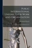 Public International Unions, Their Work and Organization; a Study in International Administrative La 1289346445 Book Cover