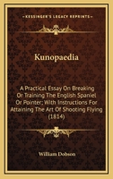Kunopaedia: A Practical Essay On Breaking Or Training The English Spaniel Or Pointer; With Instructions For Attaining The Art Of Shooting Flying 1017905282 Book Cover