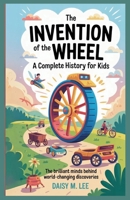 The Invention of the Wheel : A Complete History for Kids: The Brilliant Minds Behind World-Changing Discoveries B0FSXTJ9ZK Book Cover