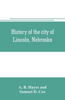 History of the city of Lincoln, Nebraska; with brief historical sketches of the state and of Lancaster County 9353705878 Book Cover