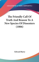 The Friendly Call Of Truth And Reason To A New Species Of Dissenters: To Which Are Prefixed A Few Observations On The Expediency Of Parliamentary Interposition, Duly To Explain, And If Necessary To Am 1010838121 Book Cover