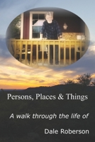 Persons, Places & Things: A walk through the life of Dale Roberson B089D34VTB Book Cover