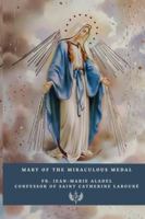 Mary of the Miraculous Medal: History, Prayers, and Novena according to the testimony of Fr. Jean-Marie Aladel, Confessor of Saint Catherine Labouré B0G39D1WKM Book Cover