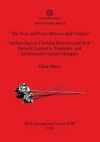 The True and Exact Dresses and Fashion Archaeological Clothing Remains and Their Social Contexts in Sixteenth- And Seventeenth-Century Hungary 1407305557 Book Cover