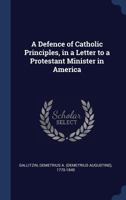 A Defence of Catholic principles, in a letter to a Protestant minister in America 1340275821 Book Cover