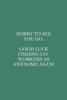 Sorry to See You Go. Good Luck Finding Co-Workers as Awesome as Us!: Medium Lined Notebook/Journal for Work Funny Sage Green 1660649714 Book Cover