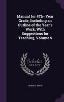 Manual for 4Th- Year Grade, Including an Outline of the Year'S Work, with Suggestions for Teaching, Volume 5 1377346110 Book Cover