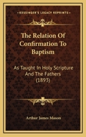 The Relation of Confirmation to Baptism: As Taught in Holy Scripture and the Fathers 1017939551 Book Cover