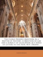 The Clergy Reserve Question: As a Matter of History--A Question of Law and a Subject of Legislation; In a Series of Letters to the Hon. W.H. Draper ... 1014646871 Book Cover
