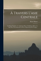 À Travers L'asie Centrale: La Steppe Kirghize, Le Turkestan Russe, Boukhara, Khiva, Le Pays Des Turcomans Et La Perse, Impressions De Voyage... 1016622708 Book Cover