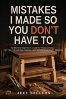 Mistakes I Made So You Don't Have To: An Honest Beginner’s Guide to Woodworking — 50 Tips, 5 Essential Projects, and 50 Mistakes Worth Skipping B0HGBV39HM Book Cover