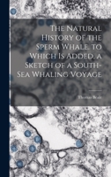 The Natural History of the Sperm Whale. to Which Is Added, a Sketch of a South-Sea Whaling Voyage 1015461131 Book Cover