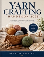 YARN CRAFTING HANDBOOK: A comprehensive guide to techniques, tools, patterns, and creative inspiration for beginners and experienced yarn crafters alike. B0H1TYMJ57 Book Cover