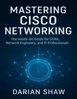 Mastering Cisco Networking: The Hands-On Guide for CCNA, Network Engineers, and IT Professionals B0FT17TKR3 Book Cover