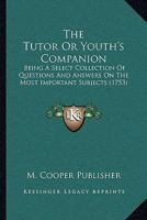 The Tutor Or Youth's Companion: Being A Select Collection Of Questions And Answers On The Most Important Subjects 1120041740 Book Cover