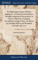 The Right Improvement of Divine Judgments. A Sermon Occasioned by a Dreadful-explosion of Gun-powder, in Chester. Whereby a Company, Assembled at a ... Many Killed, and Wounded, November 5th. 1772 1171030630 Book Cover