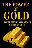 THE POWER OF GOLD: How to Protect Your Wealth in Times of Crisis B0G52YQB86 Book Cover