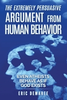 The Extremely Persuasive Argument from Human Behavior: Even Atheists Behave As If God Exists 1672859492 Book Cover