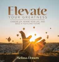 Elevate Your Greatness: Choose Joy, Rewire Your Life, and Build a Fulfilling Life 1961600560 Book Cover