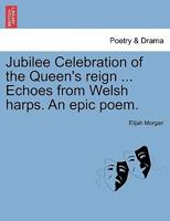 Jubilee Celebration of the Queen's reign ... Echoes from Welsh harps. An epic poem. 1241411018 Book Cover