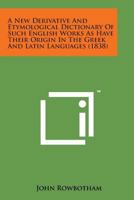 A New Derivative And Etymological Dictionary Of Such English Works As Have Their Origin In The Greek And Latin Languages 1164540912 Book Cover