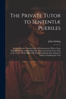The Private Tutor to Sententiæ Pueriles: Reduced to the Natural Order of Construction, With a Close English Version, and Divided Into Three Lessons ... Also Subjoined Tables Containing the Vari 1021702021 Book Cover