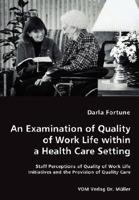 An Examination of Quality of Work Life within a Health Care Setting: Staff Perceptions of Quality of Work Life Initiatives and the Provision of Quality Care 3836454270 Book Cover