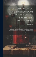 A Summary View of the Spontaneous Electricity of the Earth and Atmosphere: Wherein the Causes of Lightning and Thunder, As Well As the Constant ... Explained. With Some New Experiments and O 1021075434 Book Cover