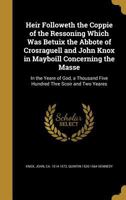 Heir Followeth the Coppie of the Ressoning Which Was Betuix the Abbote of Crosraguell and John Knox in Mayboill Concerning the Masse: In the Yeare of God, a Thousand Five Hundred Thre Scoir and Two Ye 1177948133 Book Cover