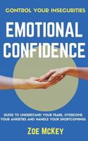 Emotional Confidence: Guide To Understand Your Fears, Overcome Your Anxieties And Handle Your Shortcomings - Control Your Insecurities 1541167880 Book Cover