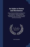 An Index to Poetry and Recitations; Being a Practical Reference Manual for the Librarian, Teacher, Bookseller, Elocutionist, Etc. Including Over Thirty Thousand Titles from 369 Books 1340005611 Book Cover