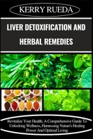 LIVER DETOXIFICATION AND HERBAL REMEDIES: Revitalize Your Health, A Comprehensive Guide To Unlocking Wellness, Harnessing Nature's Healing Power And Optimal Living B0CWLBYNM3 Book Cover