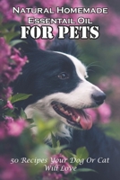 Natural Homemade Essentail Oil For Pets 50 Recipes Your Dog Or Cat Will Love: How Essential Oils Can Affect Your Pet'S Health null Book Cover
