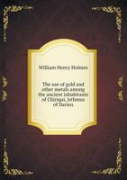 The Use of Gold and other Metals Among the Ancient Inhabitants of Chiriqui, Isthmus of Darien 1018284362 Book Cover