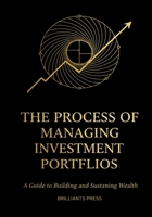 The Process of Managing Investment Portfolios A Guide to Building and Sustaining Wealth: A Step-by-Step Guide to Wealth Building, Asset Allocation, and Risk Management Strategies B0DYY8X42C Book Cover