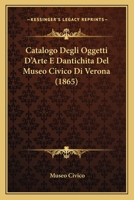 Catalogo Degli Oggetti D'Arte E Dantichita Del Museo Civico Di Verona (1865) 1168115752 Book Cover