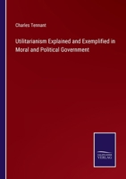 Utilitarianism explained and exemplified in moral and political government 1163248606 Book Cover