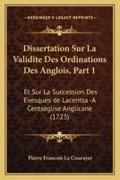 Dissertation Sur La Validite Des Ordinations Des Anglois, Part 1: Et Sur La Succession Des Evesques de Lacentsa -A Centseglise Anglicane (1723) 1166183203 Book Cover