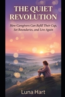 The Quiet Revolution: Caregivers' Self-Care, Boundaries, and the Quiet Power of Rest — A Self-Help Guide for the Ones Who Hold It All B0H8DZB9TM Book Cover