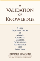 A Validation of Knowledge: A New, Objective Theory of Axioms, Causality, Meaning, Propositions, Mathematics, and Induction 0999704141 Book Cover