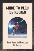 Guide To Play Ice Hockey: Basic Rules And Practices Of Hockey: The New Hockey Fan'S Guide B09BY85MTL Book Cover